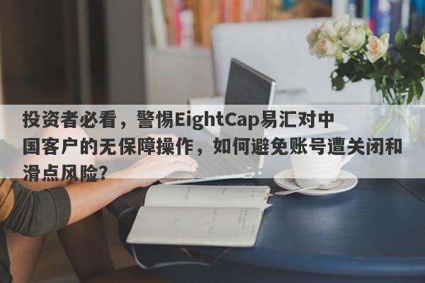 投资者必看，警惕EightCap易汇对中国客户的无保障操作，如何避免账号遭关闭和滑点风险？-第1张图片-要懂汇