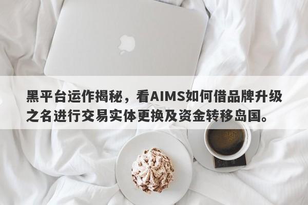 黑平台运作揭秘，看AIMS如何借品牌升级之名进行交易实体更换及资金转移岛国。-第1张图片-要懂汇