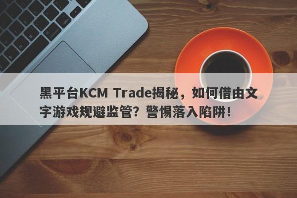 黑平台KCM Trade揭秘，如何借由文字游戏规避监管？警惕落入陷阱！-第1张图片-要懂汇