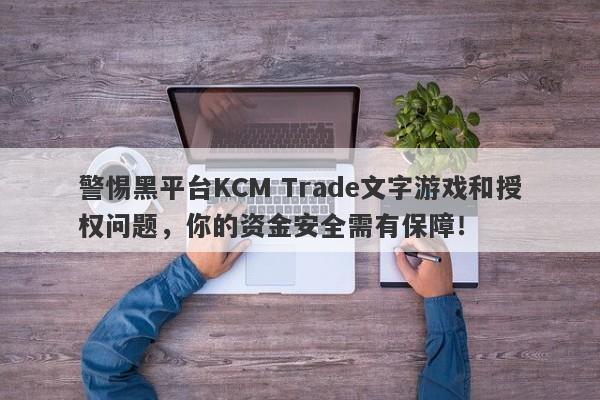 警惕黑平台KCM Trade文字游戏和授权问题，你的资金安全需有保障！-第1张图片-要懂汇