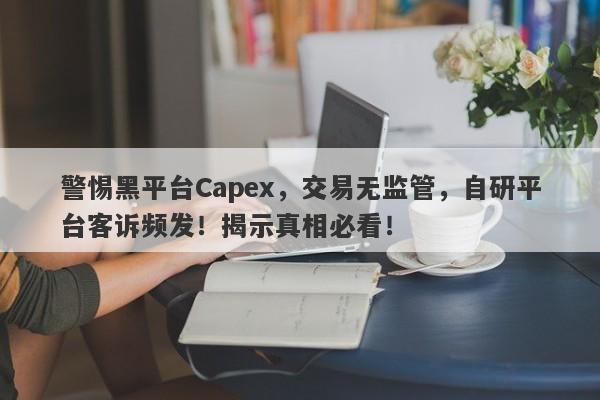 警惕黑平台Capex，交易无监管，自研平台客诉频发！揭示真相必看！-第1张图片-要懂汇