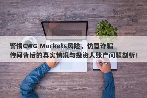 警惕CWG Markets风险，仿冒诈骗传闻背后的真实情况与投资人账户问题剖析！-第1张图片-要懂汇