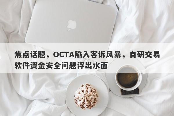 焦点话题，OCTA陷入客诉风暴，自研交易软件资金安全问题浮出水面-第1张图片-要懂汇