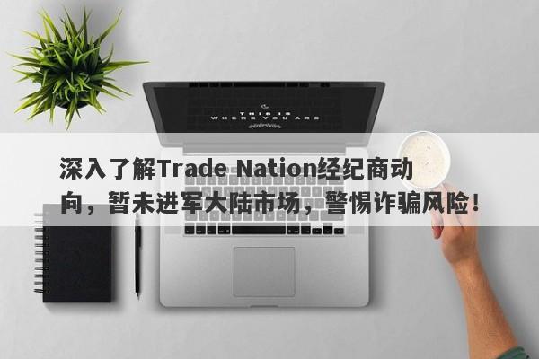 深入了解Trade Nation经纪商动向，暂未进军大陆市场，警惕诈骗风险！-第1张图片-要懂汇