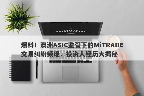 爆料！澳洲ASIC监管下的MiTRADE交易纠纷频现，投资人经历大揭秘-第1张图片-要懂汇