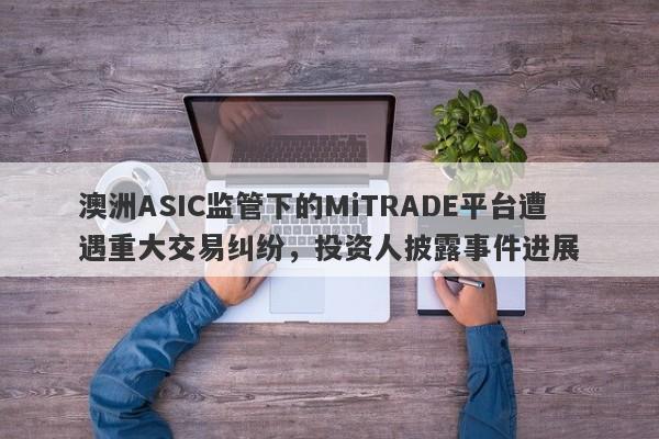 澳洲ASIC监管下的MiTRADE平台遭遇重大交易纠纷，投资人披露事件进展-第1张图片-要懂汇