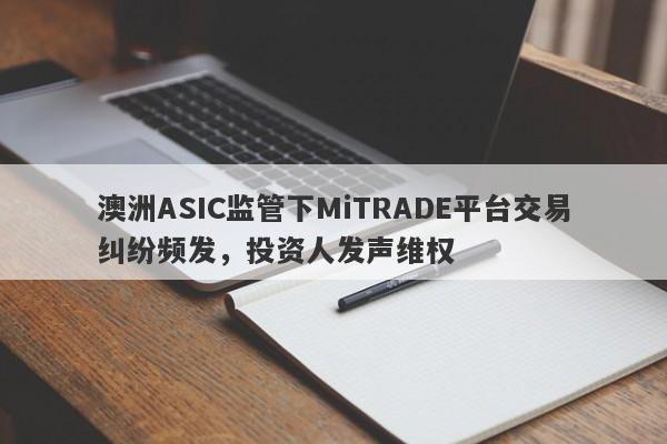 澳洲ASIC监管下MiTRADE平台交易纠纷频发，投资人发声维权-第1张图片-要懂汇