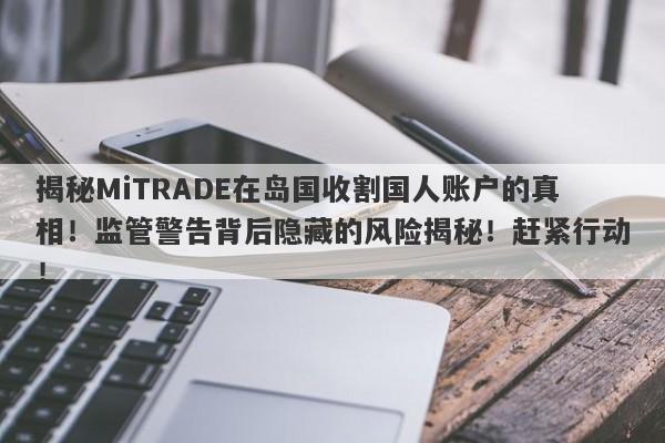 揭秘MiTRADE在岛国收割国人账户的真相！监管警告背后隐藏的风险揭秘！赶紧行动！-第1张图片-要懂汇