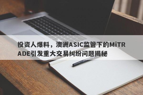 投资人爆料，澳洲ASIC监管下的MiTRADE引发重大交易纠纷问题揭秘-第1张图片-要懂汇