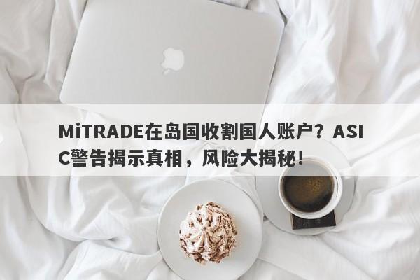 MiTRADE在岛国收割国人账户？ASIC警告揭示真相，风险大揭秘！-第1张图片-要懂汇