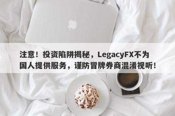 注意！投资陷阱揭秘，LegacyFX不为国人提供服务，谨防冒牌券商混淆视听！-第1张图片-要懂汇