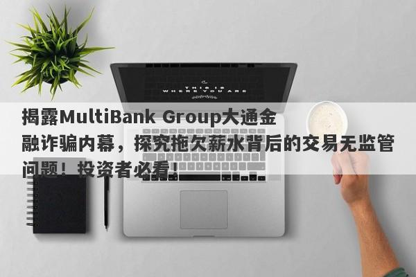 揭露MultiBank Group大通金融诈骗内幕，探究拖欠薪水背后的交易无监管问题！投资者必看！-第1张图片-要懂汇