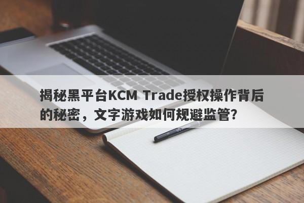 揭秘黑平台KCM Trade授权操作背后的秘密，文字游戏如何规避监管？-第1张图片-要懂汇