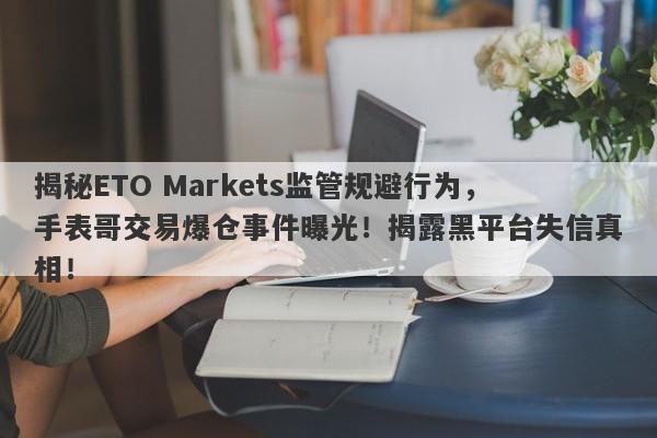 揭秘ETO Markets监管规避行为，手表哥交易爆仓事件曝光！揭露黑平台失信真相！-第1张图片-要懂汇