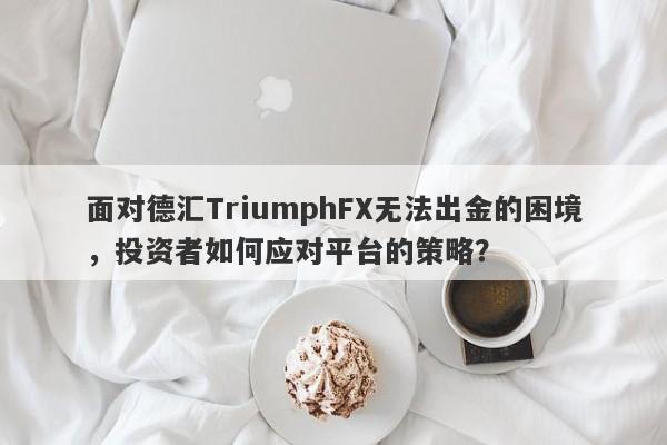 面对德汇TriumphFX无法出金的困境，投资者如何应对平台的策略？-第1张图片-要懂汇