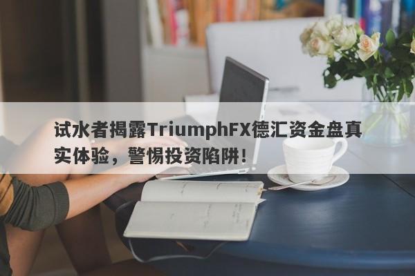 试水者揭露TriumphFX德汇资金盘真实体验，警惕投资陷阱！-第1张图片-要懂汇