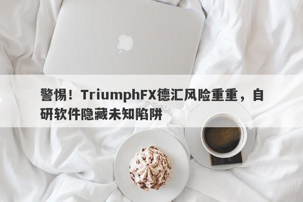 警惕！TriumphFX德汇风险重重，自研软件隐藏未知陷阱-第1张图片-要懂汇