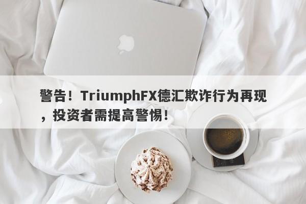 警告！TriumphFX德汇欺诈行为再现，投资者需提高警惕！-第1张图片-要懂汇