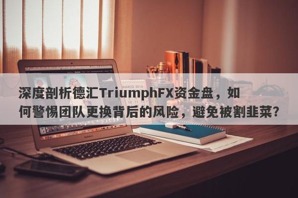 深度剖析德汇TriumphFX资金盘，如何警惕团队更换背后的风险，避免被割韭菜？-第1张图片-要懂汇