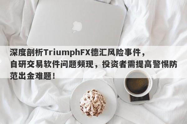 深度剖析TriumphFX德汇风险事件，自研交易软件问题频现，投资者需提高警惕防范出金难题！-第1张图片-要懂汇