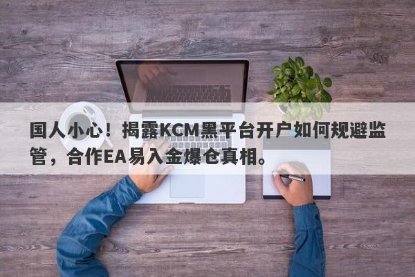 国人小心！揭露KCM黑平台开户如何规避监管，合作EA易入金爆仓真相。-第1张图片-要懂汇