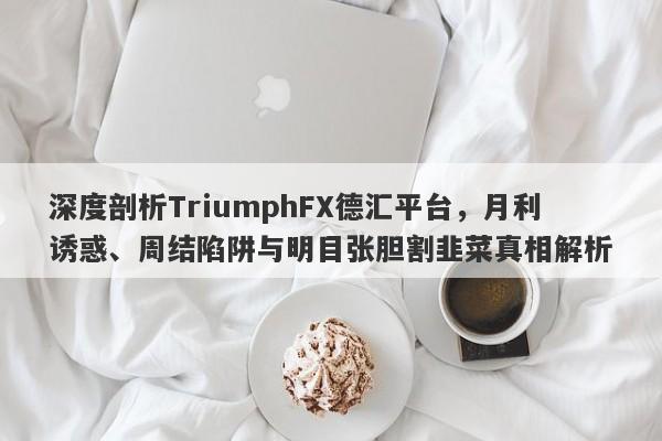 深度剖析TriumphFX德汇平台，月利诱惑、周结陷阱与明目张胆割韭菜真相解析-第1张图片-要懂汇