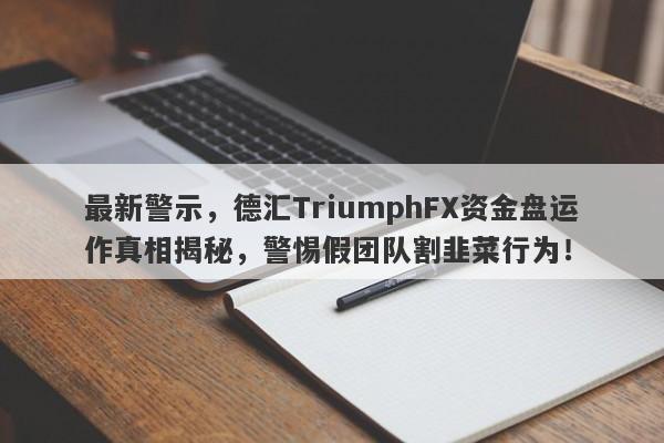 最新警示，德汇TriumphFX资金盘运作真相揭秘，警惕假团队割韭菜行为！-第1张图片-要懂汇