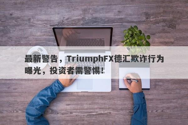 最新警告，TriumphFX德汇欺诈行为曝光，投资者需警惕！-第1张图片-要懂汇