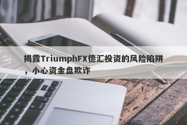 揭露TriumphFX德汇投资的风险陷阱，小心资金盘欺诈-第1张图片-要懂汇