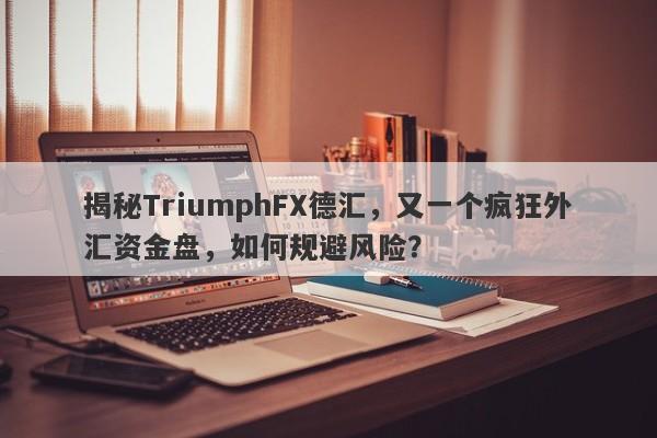 揭秘TriumphFX德汇，又一个疯狂外汇资金盘，如何规避风险？-第1张图片-要懂汇