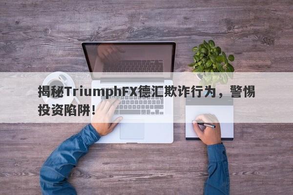 揭秘TriumphFX德汇欺诈行为，警惕投资陷阱！-第1张图片-要懂汇