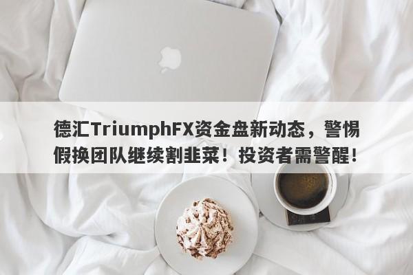 德汇TriumphFX资金盘新动态，警惕假换团队继续割韭菜！投资者需警醒！-第1张图片-要懂汇