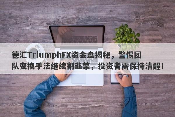 德汇TriumphFX资金盘揭秘，警惕团队变换手法继续割韭菜，投资者需保持清醒！-第1张图片-要懂汇