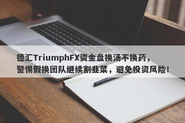 德汇TriumphFX资金盘换汤不换药，警惕假换团队继续割韭菜，避免投资风险！-第1张图片-要懂汇