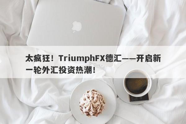 太疯狂！TriumphFX德汇——开启新一轮外汇投资热潮！-第1张图片-要懂汇