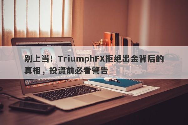 别上当！TriumphFX拒绝出金背后的真相，投资前必看警告-第1张图片-要懂汇