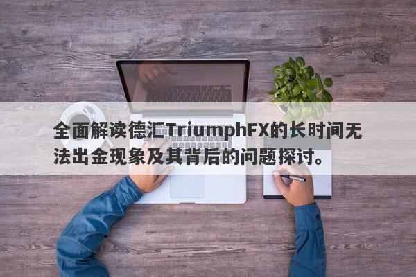 全面解读德汇TriumphFX的长时间无法出金现象及其背后的问题探讨。-第1张图片-要懂汇