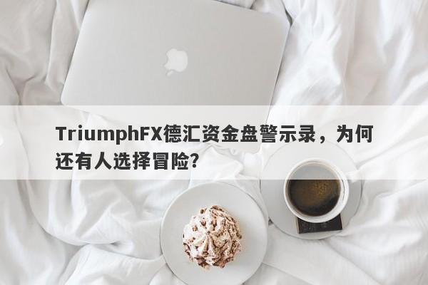 TriumphFX德汇资金盘警示录，为何还有人选择冒险？-第1张图片-要懂汇