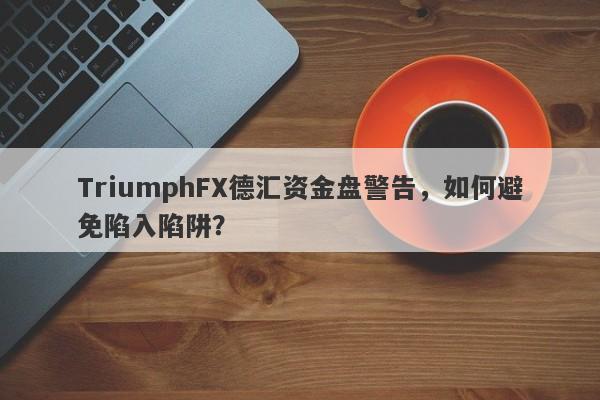 TriumphFX德汇资金盘警告，如何避免陷入陷阱？-第1张图片-要懂汇