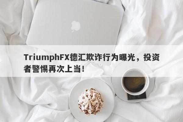 TriumphFX德汇欺诈行为曝光，投资者警惕再次上当！-第1张图片-要懂汇