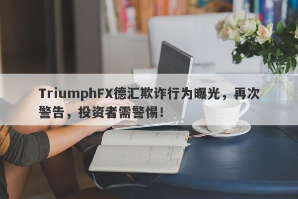 TriumphFX德汇欺诈行为曝光，再次警告，投资者需警惕！-第1张图片-要懂汇