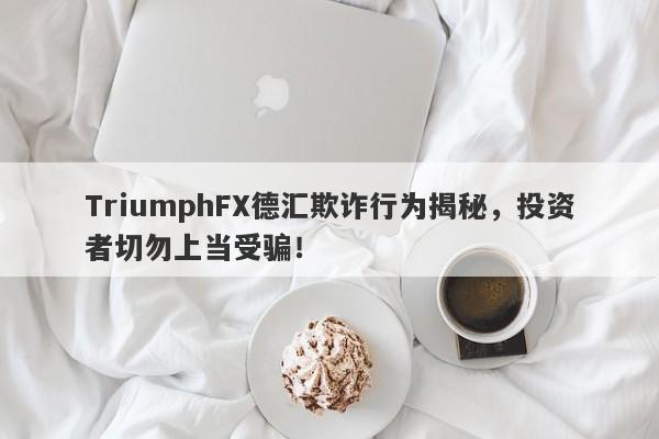 TriumphFX德汇欺诈行为揭秘，投资者切勿上当受骗！-第1张图片-要懂汇