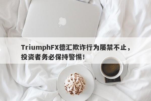 TriumphFX德汇欺诈行为屡禁不止，投资者务必保持警惕！-第1张图片-要懂汇