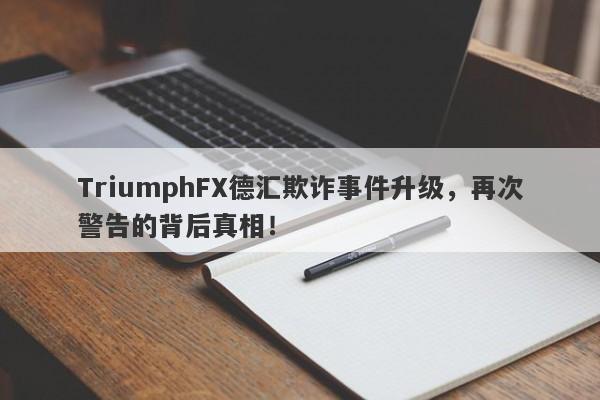 TriumphFX德汇欺诈事件升级，再次警告的背后真相！-第1张图片-要懂汇