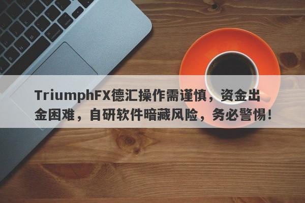 TriumphFX德汇操作需谨慎，资金出金困难，自研软件暗藏风险，务必警惕！-第1张图片-要懂汇