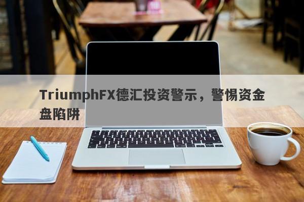 TriumphFX德汇投资警示，警惕资金盘陷阱-第1张图片-要懂汇