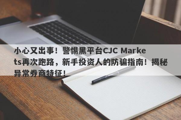 小心又出事！警惕黑平台CJC Markets再次跑路，新手投资人的防骗指南！揭秘异常券商特征！-第1张图片-要懂汇