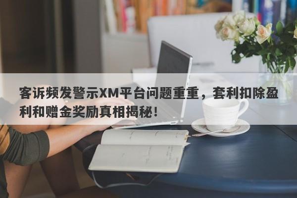 客诉频发警示XM平台问题重重，套利扣除盈利和赠金奖励真相揭秘！-第1张图片-要懂汇