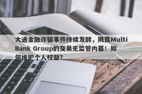 大通金融诈骗事件持续发酵，揭露MultiBank Group的交易无监管内幕！如何维护个人权益？-第1张图片-要懂汇