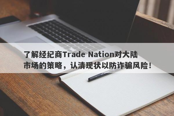 了解经纪商Trade Nation对大陆市场的策略，认清现状以防诈骗风险！-第1张图片-要懂汇